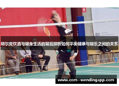 胡尔克饮酒与健身生活的背后探析如何平衡健康与娱乐之间的关系 胡尔克饮酒与健身生活的背后探析如何平衡健康与娱乐之间的关系