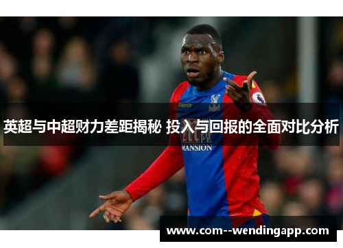 英超与中超财力差距揭秘 投入与回报的全面对比分析