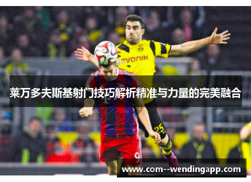 莱万多夫斯基射门技巧解析精准与力量的完美融合 莱万多夫斯基射门技巧解析精准与力量的完美融合