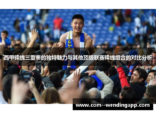 西甲锋线三重奏的独特魅力与其他顶级联赛锋线组合的对比分析