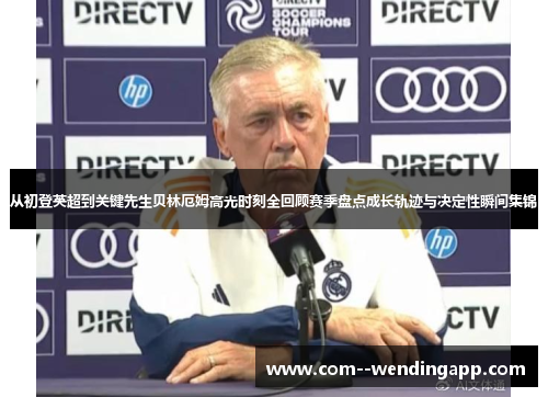 从初登英超到关键先生贝林厄姆高光时刻全回顾赛季盘点成长轨迹与决定性瞬间集锦