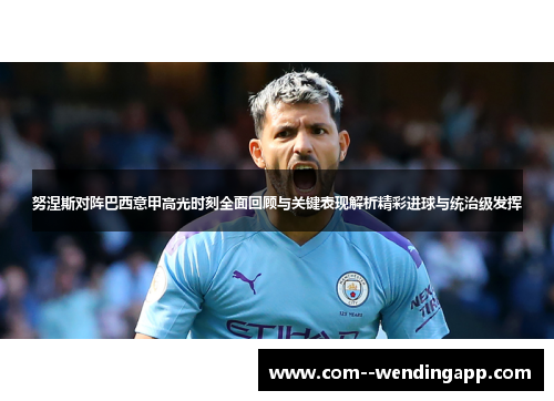 努涅斯对阵巴西意甲高光时刻全面回顾与关键表现解析精彩进球与统治级发挥 努涅斯对阵巴西意甲高光时刻全面回顾与关键表现解析精彩进球与统治级发挥