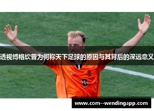 透视博格坎普为何称天下足球的原因与其背后的深远意义