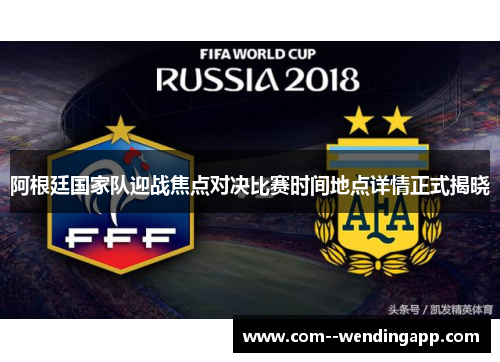 阿根廷国家队迎战焦点对决比赛时间地点详情正式揭晓