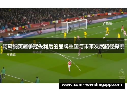 阿森纳英超争冠失利后的品牌重塑与未来发展路径探索