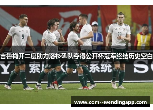 吉鲁梅开二度助力洛杉矶队夺得公开杯冠军终结历史空白 吉鲁梅开二度助力洛杉矶队夺得公开杯冠军终结历史空白