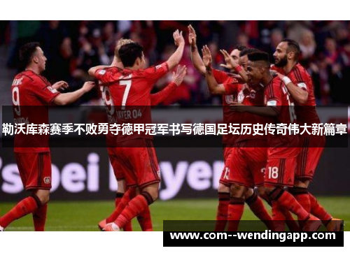勒沃库森赛季不败勇夺德甲冠军书写德国足坛历史传奇伟大新篇章 勒沃库森赛季不败勇夺德甲冠军书写德国足坛历史传奇伟大新篇章