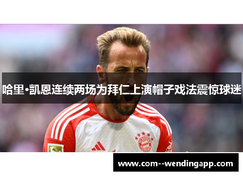 哈里·凯恩连续两场为拜仁上演帽子戏法震惊球迷