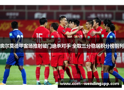 奥尔莫德甲客场推射破门绝杀对手 全取三分稳居积分榜前列 奥尔莫德甲客场推射破门绝杀对手 全取三分稳居积分榜前列