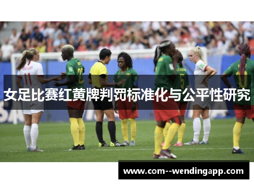 女足比赛红黄牌判罚标准化与公平性研究 女足比赛红黄牌判罚标准化与公平性研究