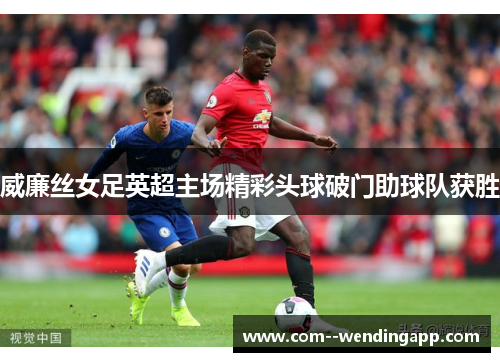 威廉丝女足英超主场精彩头球破门助球队获胜