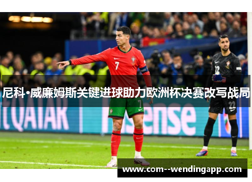 尼科·威廉姆斯关键进球助力欧洲杯决赛改写战局
