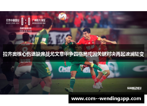 拉齐奥核心伤退缺席战尤文意甲争四格局或因关键对决再起波澜陡变 拉齐奥核心伤退缺席战尤文意甲争四格局或因关键对决再起波澜陡变