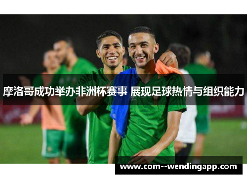 摩洛哥成功举办非洲杯赛事 展现足球热情与组织能力 摩洛哥成功举办非洲杯赛事 展现足球热情与组织能力