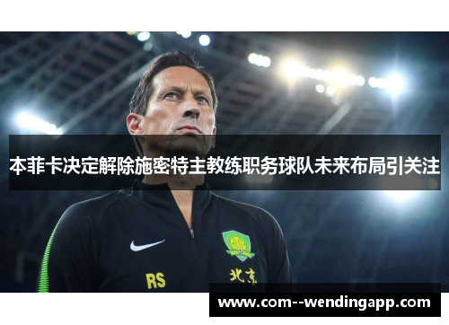 本菲卡决定解除施密特主教练职务球队未来布局引关注