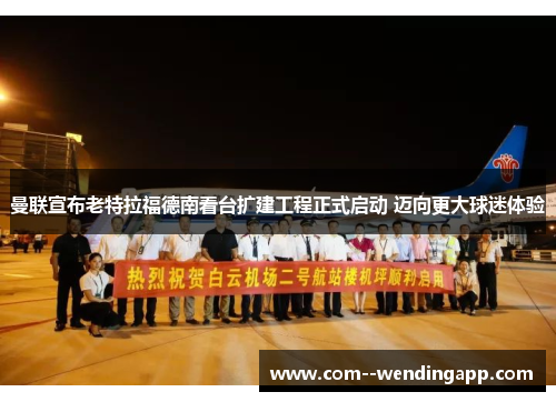 曼联宣布老特拉福德南看台扩建工程正式启动 迈向更大球迷体验