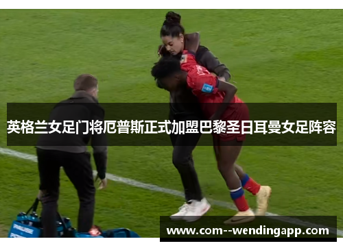 英格兰女足门将厄普斯正式加盟巴黎圣日耳曼女足阵容 英格兰女足门将厄普斯正式加盟巴黎圣日耳曼女足阵容