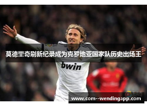 莫德里奇刷新纪录成为克罗地亚国家队历史出场王 莫德里奇刷新纪录成为克罗地亚国家队历史出场王