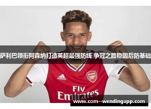 萨利巴领衔阿森纳打造英超最强防线 争冠之路稳固后防基础 萨利巴领衔阿森纳打造英超最强防线 争冠之路稳固后防基础