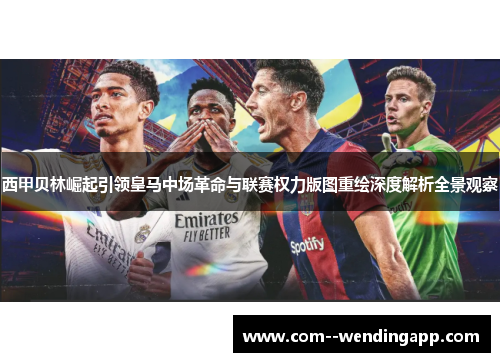 西甲贝林崛起引领皇马中场革命与联赛权力版图重绘深度解析全景观察