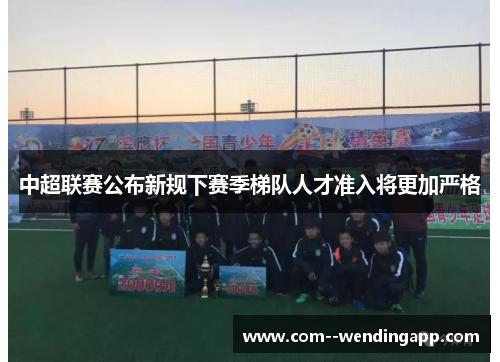 中超联赛公布新规下赛季梯队人才准入将更加严格 中超联赛公布新规下赛季梯队人才准入将更加严格