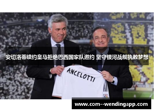 安切洛蒂续约皇马拒绝巴西国家队邀约 坚守银河战舰执教梦想