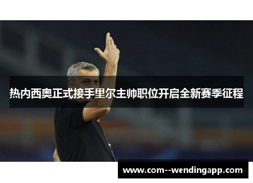 热内西奥正式接手里尔主帅职位开启全新赛季征程