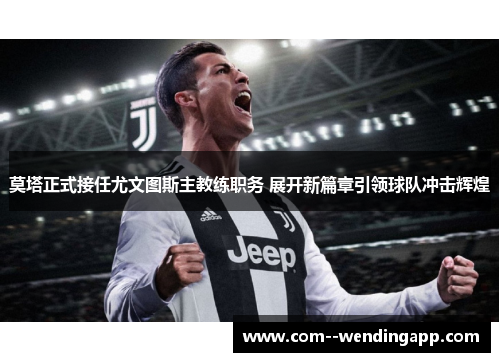 莫塔正式接任尤文图斯主教练职务 展开新篇章引领球队冲击辉煌