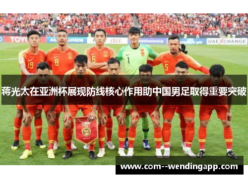 蒋光太在亚洲杯展现防线核心作用助中国男足取得重要突破