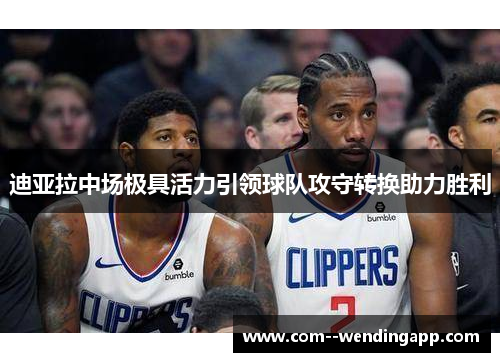 迪亚拉中场极具活力引领球队攻守转换助力胜利