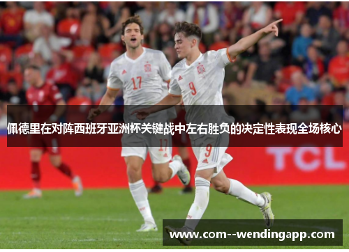 佩德里在对阵西班牙亚洲杯关键战中左右胜负的决定性表现全场核心
