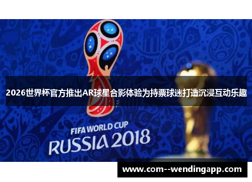 2026世界杯官方推出AR球星合影体验为持票球迷打造沉浸互动乐趣 2026世界杯官方推出AR球星合影体验为持票球迷打造沉浸互动乐趣