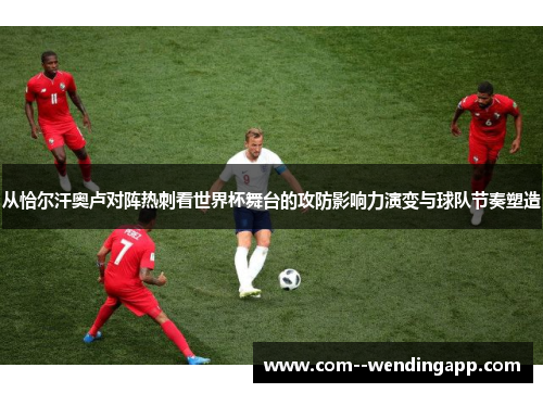 从恰尔汗奥卢对阵热刺看世界杯舞台的攻防影响力演变与球队节奏塑造