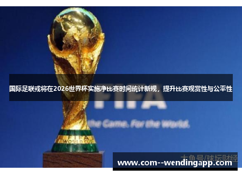 国际足联或将在2026世界杯实施净比赛时间统计新规，提升比赛观赏性与公平性