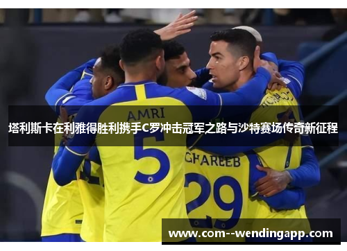 塔利斯卡在利雅得胜利携手C罗冲击冠军之路与沙特赛场传奇新征程 塔利斯卡在利雅得胜利携手C罗冲击冠军之路与沙特赛场传奇新征程