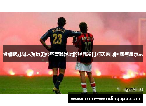 盘点欧冠淘汰赛历史那些震撼足坛的经典冷门对决瞬间回顾与启示录