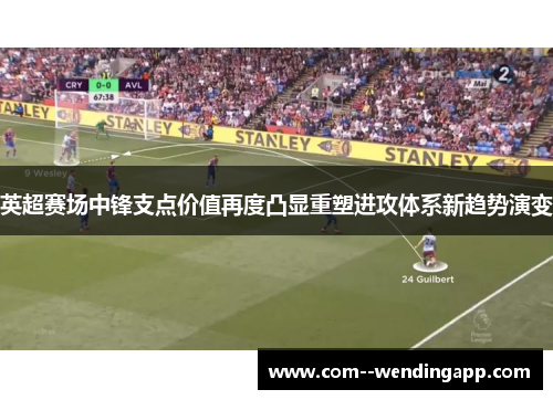 英超赛场中锋支点价值再度凸显重塑进攻体系新趋势演变