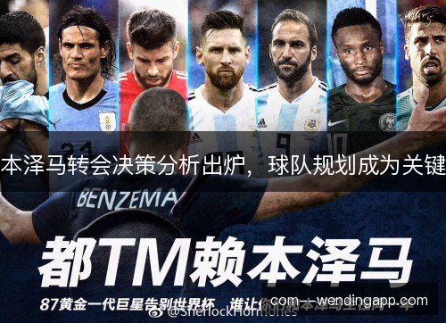 本泽马转会决策分析出炉，球队规划成为关键