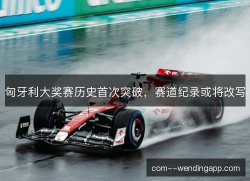 匈牙利大奖赛历史首次突破，赛道纪录或将改写