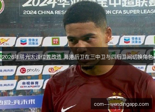 2026年蒋光太谈位置改造 海港后卫在三中卫与四后卫间切换角色